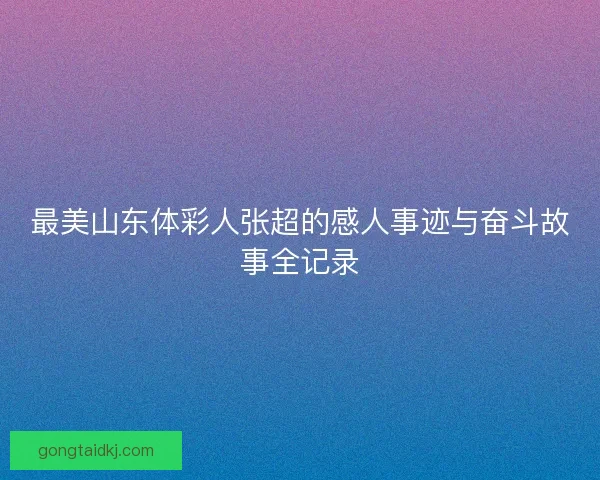 最美山东体彩人张超的感人事迹与奋斗故事全记录