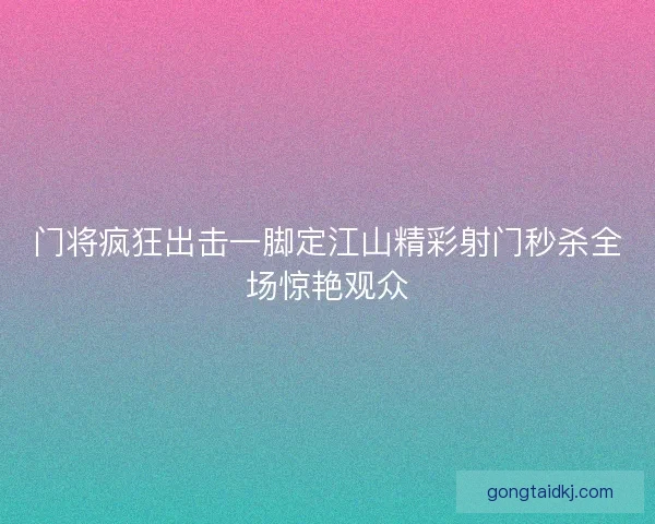 门将疯狂出击一脚定江山精彩射门秒杀全场惊艳观众