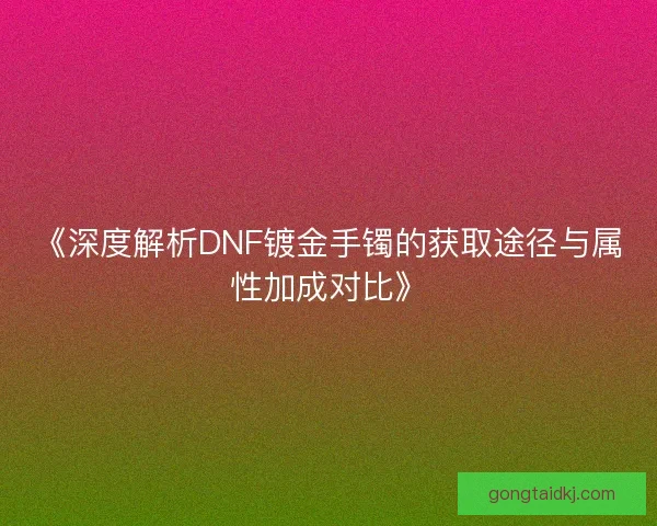 《深度解析DNF镀金手镯的获取途径与属性加成对比》