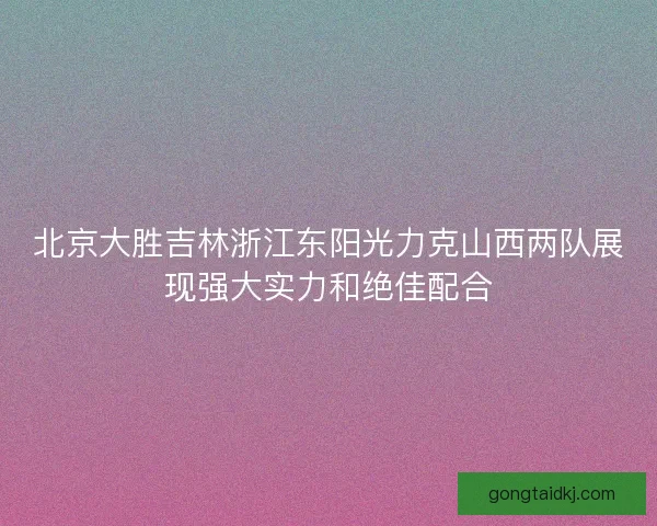 北京大胜吉林浙江东阳光力克山西两队展现强大实力和绝佳配合