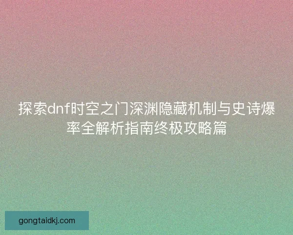 探索dnf时空之门深渊隐藏机制与史诗爆率全解析指南终极攻略篇