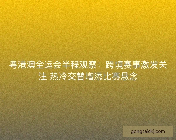 粤港澳全运会半程观察：跨境赛事激发关注 热冷交替增添比赛悬念