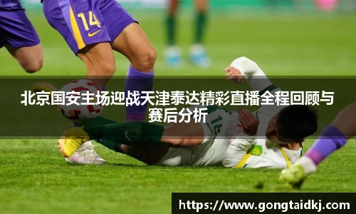 北京国安主场迎战天津泰达精彩直播全程回顾与赛后分析